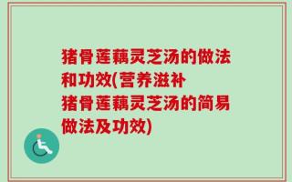 猪骨莲藕灵芝汤的做法和功效(营养滋补  猪骨莲藕灵芝汤的简易做法及功效)