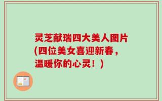 灵芝献瑞四大美人图片(四位美女喜迎新春，温暖你的心灵！)