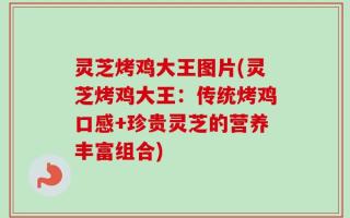 灵芝烤鸡大王图片(灵芝烤鸡大王：传统烤鸡口感+珍贵灵芝的营养丰富组合)