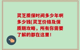灵芝质保时间多少年啊多少钱(灵芝价格及保质期攻略，所有你需要了解的都在这里！