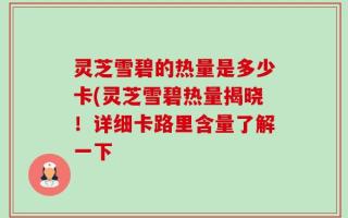 灵芝雪碧的热量是多少卡(灵芝雪碧热量揭晓！详细卡路里含量了解一下