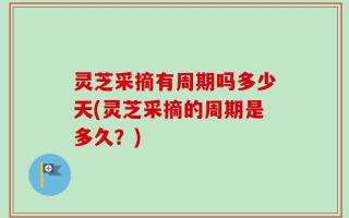 灵芝采摘有周期吗多少天(灵芝采摘的周期是多久？)