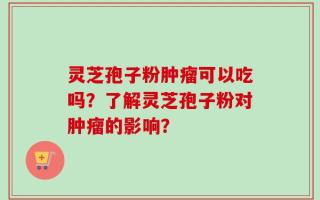 灵芝孢子粉肿瘤可以吃吗？了解灵芝孢子粉对肿瘤的影响？