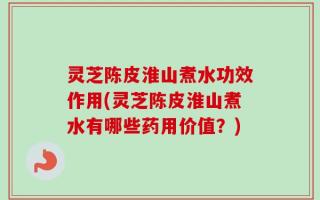 灵芝陈皮淮山煮水功效作用(灵芝陈皮淮山煮水有哪些药用价值？)