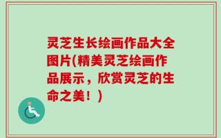 灵芝生长绘画作品大全图片(精美灵芝绘画作品展示，欣赏灵芝的生命之美！)