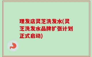 理发店灵芝洗发水(灵芝洗发水品牌扩张计划正式启动)