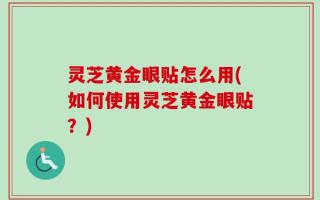 灵芝黄金眼贴怎么用(如何使用灵芝黄金眼贴？)