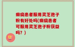 癫痫患者服用灵芝孢子粉有好处吗(癫痫患者可服用灵芝孢子粉获益吗？)