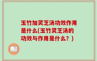 玉竹加灵芝汤功效作用是什么(玉竹灵芝汤的功效与作用是什么？)