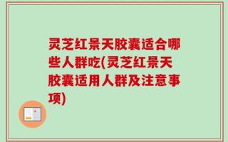 灵芝红景天胶囊适合哪些人群吃(灵芝红景天胶囊适用人群及注意事项)