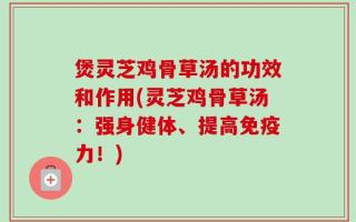 煲灵芝鸡骨草汤的功效和作用(灵芝鸡骨草汤：强身健体、提高免疫力！)