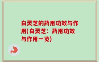 白灵芝的药用功效与作用(白灵芝：药用功效与作用一览)
