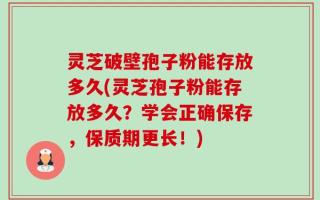 灵芝破壁孢子粉能存放多久(灵芝孢子粉能存放多久？学会正确保存，保质期更长！)