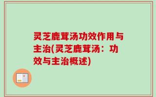 灵芝鹿茸汤功效作用与主治(灵芝鹿茸汤：功效与主治概述)