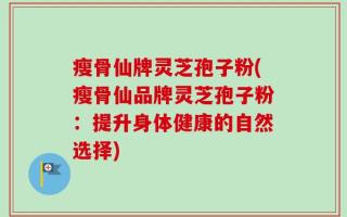 瘦骨仙牌灵芝孢子粉(瘦骨仙品牌灵芝孢子粉：提升身体健康的自然选择)