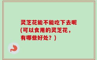 灵芝花能不能吃下去呢(可以食用的灵芝花，有哪些好处？)