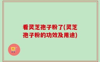 看灵芝孢子粉了(灵芝孢子粉的功效及用途)