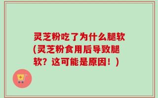 灵芝粉吃了为什么腿软(灵芝粉食用后导致腿软？这可能是原因！)