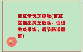 百草堂灵芝糖肽(百草堂推出灵芝糖肽，促进免疫系统，调节肠道菌群)