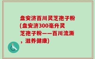 盘安济百川灵芝孢子粉(盘安济300毫升灵芝孢子粉——百川流澌，滋养健康)
