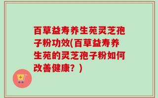 百草益寿养生苑灵芝孢子粉功效(百草益寿养生苑的灵芝孢子粉如何改善健康？)