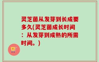 灵芝菌从发芽到长成要多久(灵芝菌成长时间：从发芽到成熟的所需时间。)