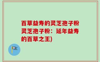 百草益寿的灵芝孢子粉灵芝孢子粉：延年益寿的百草之王)