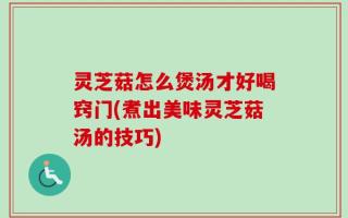 灵芝菇怎么煲汤才好喝窍门(煮出美味灵芝菇汤的技巧)
