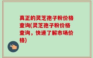 真正的灵芝孢子粉价格查询(灵芝孢子粉价格查询，快速了解市场价格)