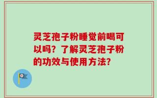 灵芝孢子粉睡觉前喝可以吗？了解灵芝孢子粉的功效与使用方法？