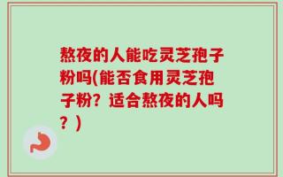 熬夜的人能吃灵芝孢子粉吗(能否食用灵芝孢子粉？适合熬夜的人吗？)