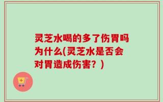 灵芝水喝的多了伤胃吗为什么(灵芝水是否会对胃造成伤害？)
