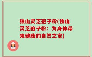 独山灵芝孢子粉(独山灵芝孢子粉：为身体带来健康的自然之宝)