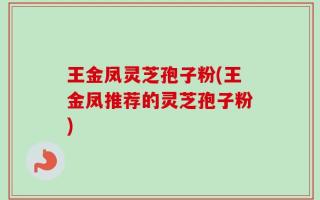 王金凤灵芝孢子粉(王金凤推荐的灵芝孢子粉)