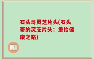 石头哥灵芝片头(石头哥的灵芝片头：重拾健康之路)