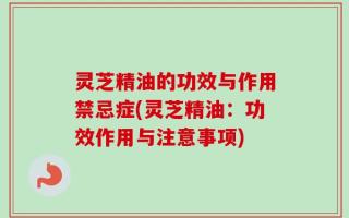 灵芝精油的功效与作用禁忌症(灵芝精油：功效作用与注意事项)