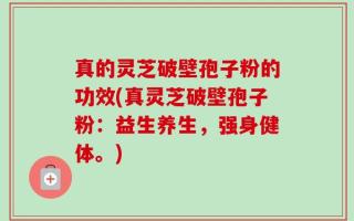真的灵芝破壁孢子粉的功效(真灵芝破壁孢子粉：益生养生，强身健体。)