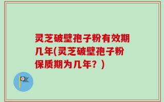 灵芝破壁孢子粉有效期几年(灵芝破壁孢子粉保质期为几年？)