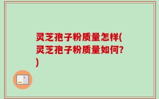 灵芝孢子粉质量怎样(灵芝孢子粉质量如何？)