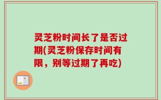 灵芝粉时间长了是否过期(灵芝粉保存时间有限，别等过期了再吃)