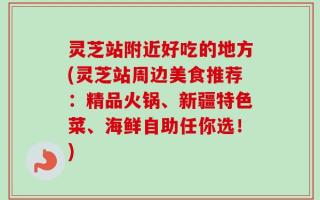 灵芝站附近好吃的地方(灵芝站周边美食推荐：精品火锅、新疆特色菜、海鲜自助任你选！)