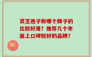 灵芝孢子粉哪个牌子的比较好用？推荐几个市面上口碑较好的品牌？