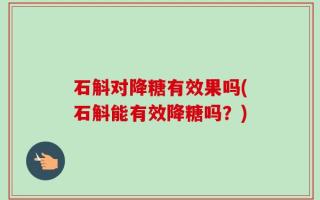 石斛对降糖有效果吗(石斛能有效降糖吗？)