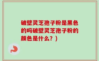 破壁灵芝孢子粉是黑色的吗破壁灵芝孢子粉的颜色是什么？)