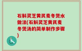 石斛灵芝黄芪麦冬煲水做法(石斛灵芝黄芪麦冬煲汤的简单制作步骤)