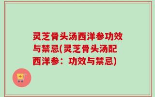 灵芝骨头汤西洋参功效与禁忌(灵芝骨头汤配西洋参：功效与禁忌)