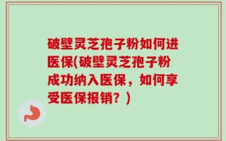 破壁灵芝孢子粉如何进医保(破壁灵芝孢子粉成功纳入医保，如何享受医保报销？)