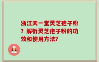 浙江天一堂灵芝孢子粉？解析灵芝孢子粉的功效和使用方法？