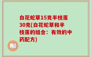 白花蛇草15克半枝莲30克(白花蛇草和半枝莲的组合：有效的中药配方)