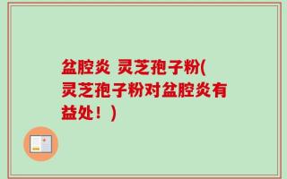 盆腔炎 灵芝孢子粉(灵芝孢子粉对盆腔炎有益处！)